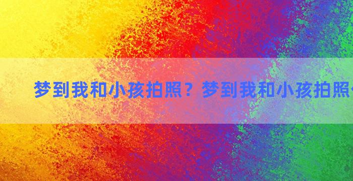 梦到我和小孩拍照？梦到我和小孩拍照什么意思