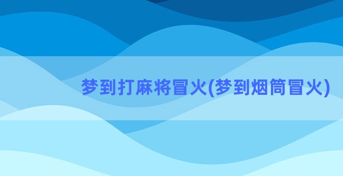 梦到打麻将冒火(梦到烟筒冒火)