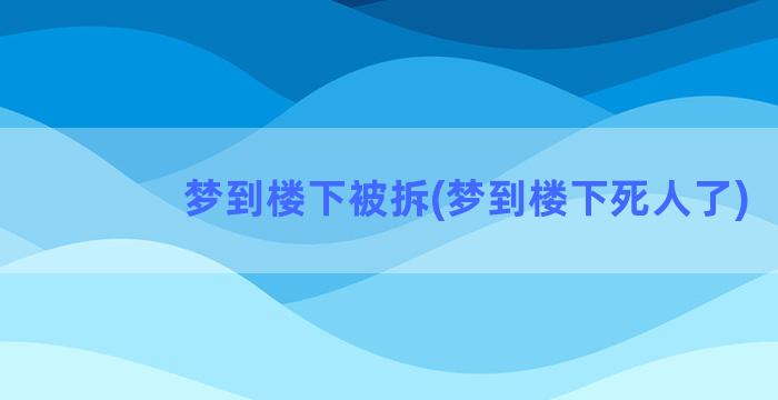 梦到楼下被拆(梦到楼下死人了)