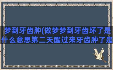 梦到牙齿肿(做梦梦到牙齿坏了是什么意思第二天醒过来牙齿肿了是什么意思)