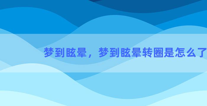 梦到眩晕，梦到眩晕转圈是怎么了