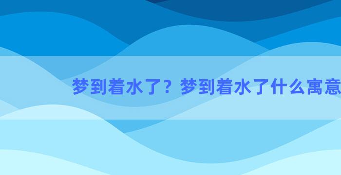 梦到着水了？梦到着水了什么寓意