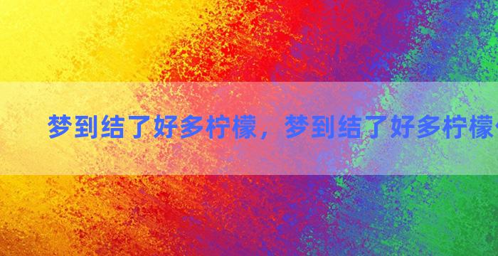 梦到结了好多柠檬，梦到结了好多柠檬什么意思