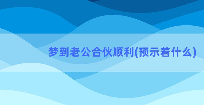 梦到老公合伙顺利(预示着什么)