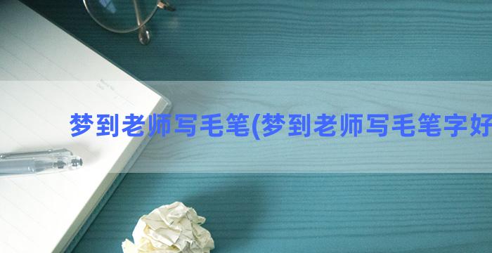 梦到老师写毛笔(梦到老师写毛笔字好不好)