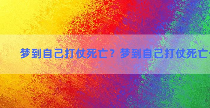 梦到自己打仗死亡？梦到自己打仗死亡什么意思