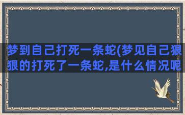 梦到自己打死一条蛇(梦见自己狠狠的打死了一条蛇,是什么情况呢)