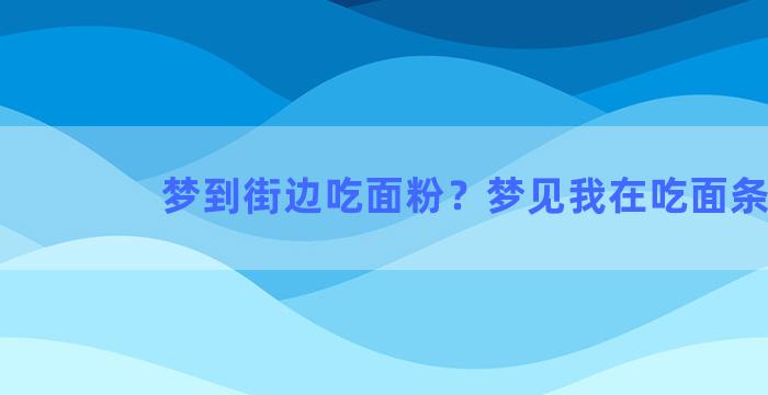 梦到街边吃面粉？梦见我在吃面条