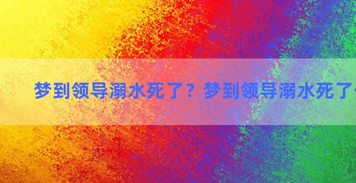 梦到领导溺水死了？梦到领导溺水死了什么意思