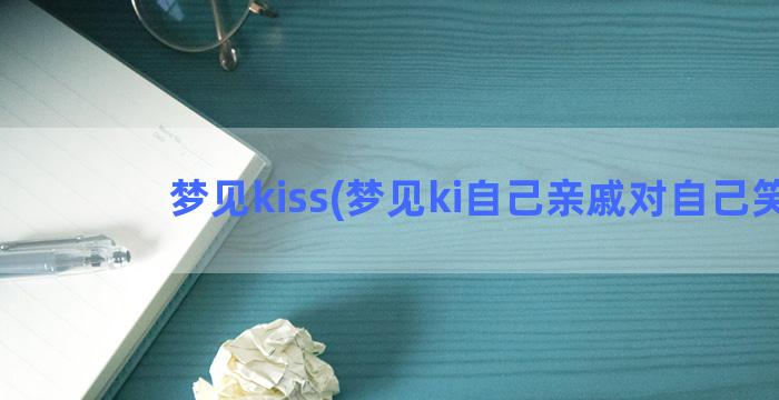 梦见kiss(梦见ki自己亲戚对自己笑)