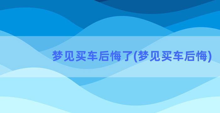 梦见买车后悔了(梦见买车后悔)