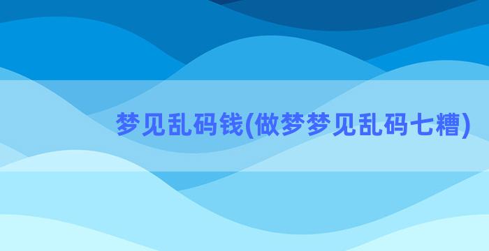 梦见乱码钱(做梦梦见乱码七糟)