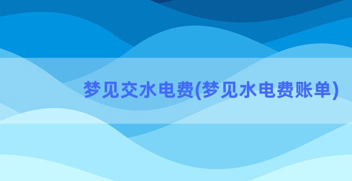 梦见交水电费(梦见水电费账单)