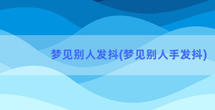 梦见别人发抖(梦见别人手发抖)