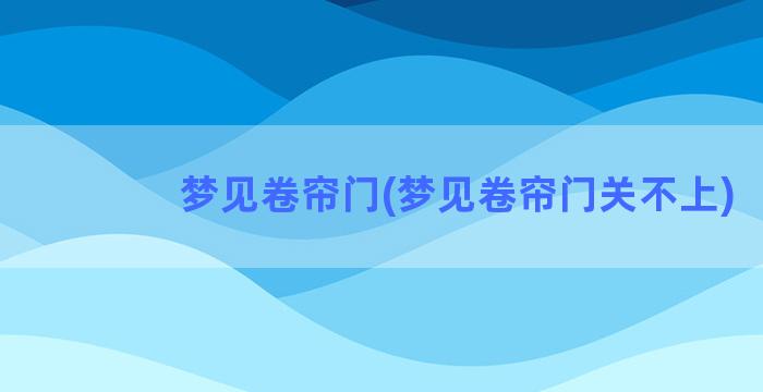 梦见卷帘门(梦见卷帘门关不上)