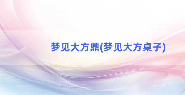 梦见大方鼎(梦见大方桌子)