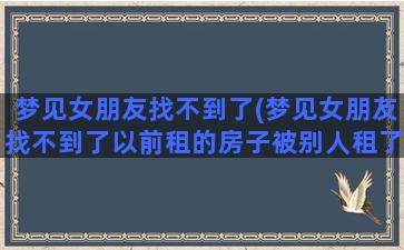 梦见女朋友找不到了(梦见女朋友找不到了以前租的房子被别人租了)