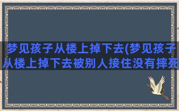 梦见孩子从楼上掉下去(梦见孩子从楼上掉下去被别人接住没有摔死)