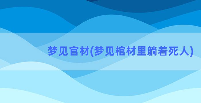 梦见官材(梦见棺材里躺着死人)