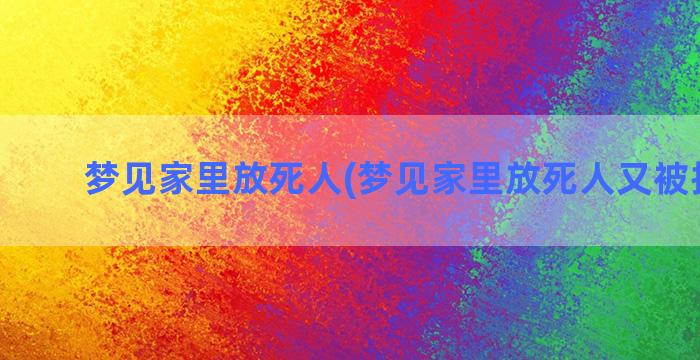 梦见家里放死人(梦见家里放死人又被抬出去)