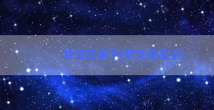 梦见扛麦子(梦见搳麦孑)