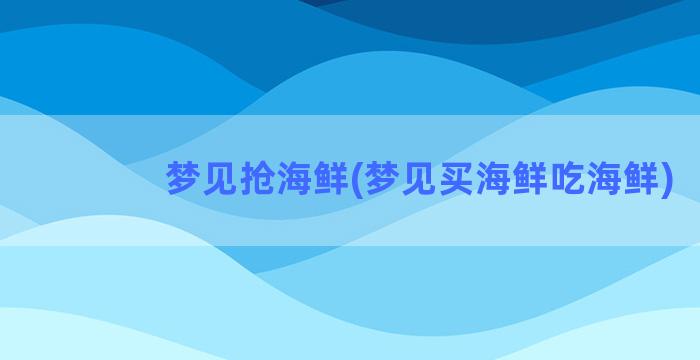 梦见抢海鲜(梦见买海鲜吃海鲜)