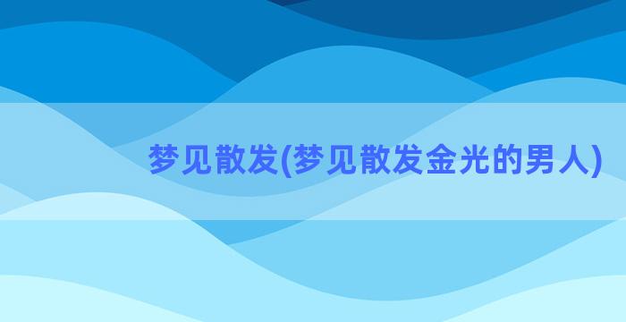 梦见散发(梦见散发金光的男人)