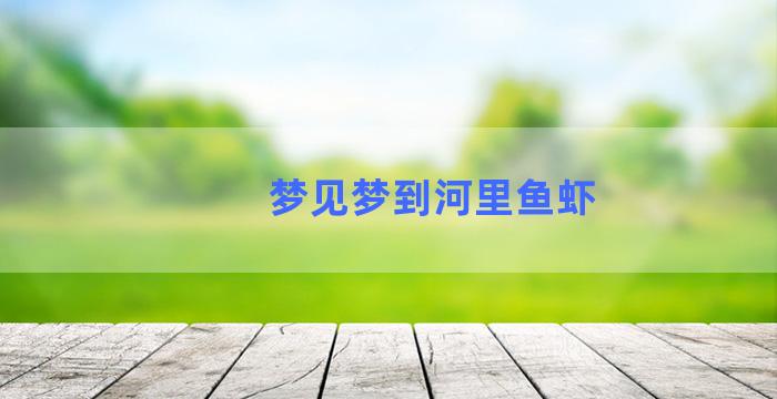 梦见梦到河里鱼虾