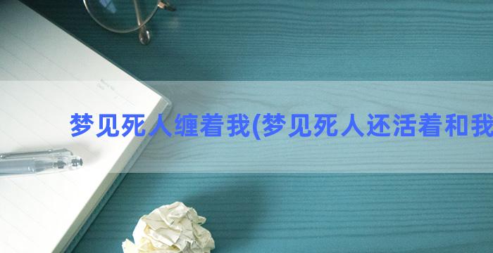 梦见死人缠着我(梦见死人还活着和我说话)