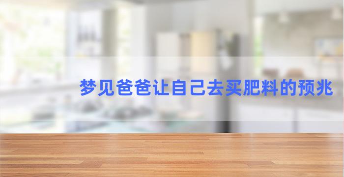 梦见爸爸让自己去买肥料的预兆