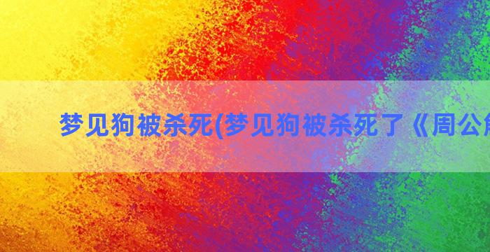 梦见狗被杀死(梦见狗被杀死了《周公解梦》)