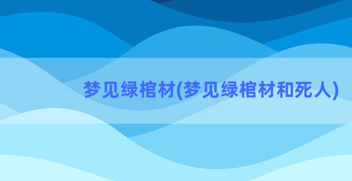 梦见绿棺材(梦见绿棺材和死人)