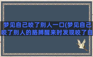 梦见自己咬了别人一口(梦见自己咬了别人的胳膊醒来时发现咬了自己的胳膊)