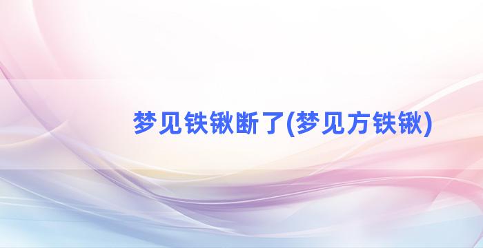 梦见铁锹断了(梦见方铁锹)