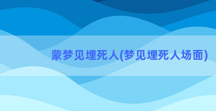 蒙梦见埋死人(梦见埋死人场面)