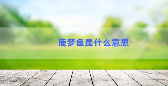 鹿梦鱼是什么意思